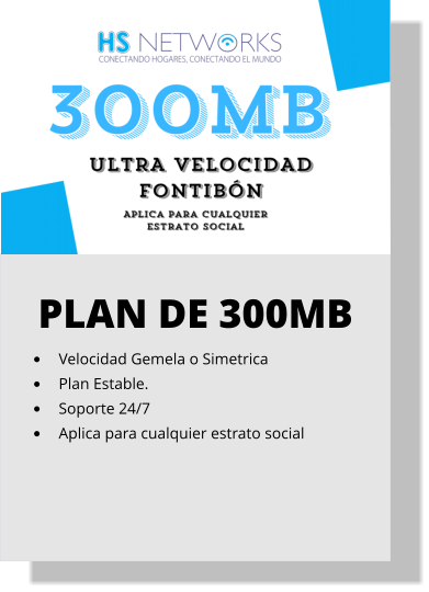 PLAN DE 300MB •	Velocidad Gemela o Simetrica •	Plan Estable. •	Soporte 24/7 •	Aplica para cualquier estrato social