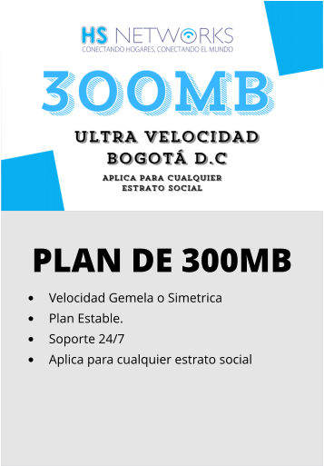 PLAN DE 300MB •	Velocidad Gemela o Simetrica •	Plan Estable. •	Soporte 24/7 •	Aplica para cualquier estrato social