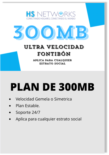 PLAN DE 300MB •	Velocidad Gemela o Simetrica •	Plan Estable. •	Soporte 24/7 •	Aplica para cualquier estrato social