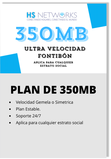 PLAN DE 350MB •	Velocidad Gemela o Simetrica •	Plan Estable. •	Soporte 24/7 •	Aplica para cualquier estrato social