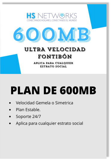 PLAN DE 600MB •	Velocidad Gemela o Simetrica •	Plan Estable. •	Soporte 24/7 •	Aplica para cualquier estrato social
