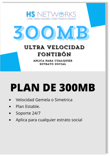 PLAN DE 300MB •	Velocidad Gemela o Simetrica •	Plan Estable. •	Soporte 24/7 •	Aplica para cualquier estrato social