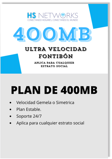 PLAN DE 400MB •	Velocidad Gemela o Simetrica •	Plan Estable. •	Soporte 24/7 •	Aplica para cualquier estrato social