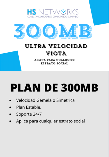 PLAN DE 300MB •	Velocidad Gemela o Simetrica •	Plan Estable. •	Soporte 24/7 •	Aplica para cualquier estrato social