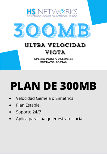 PLAN DE 300MB •	Velocidad Gemela o Simetrica •	Plan Estable. •	Soporte 24/7 •	Aplica para cualquier estrato social