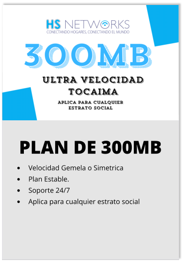 PLAN DE 300MB •	Velocidad Gemela o Simetrica •	Plan Estable. •	Soporte 24/7 •	Aplica para cualquier estrato social
