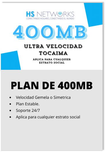 PLAN DE 400MB •	Velocidad Gemela o Simetrica •	Plan Estable. •	Soporte 24/7 •	Aplica para cualquier estrato social