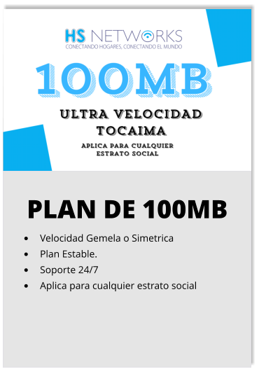 PLAN DE 100MB •	Velocidad Gemela o Simetrica •	Plan Estable. •	Soporte 24/7 •	Aplica para cualquier estrato social