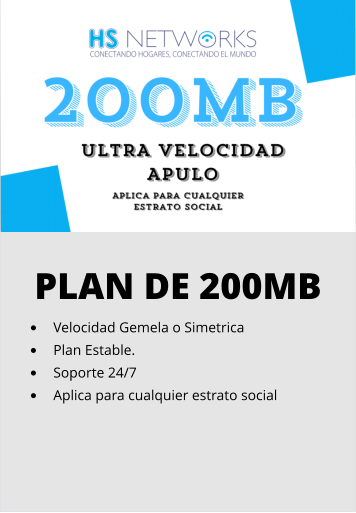 PLAN DE 200MB •	Velocidad Gemela o Simetrica •	Plan Estable. •	Soporte 24/7 •	Aplica para cualquier estrato social