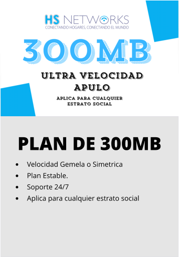 PLAN DE 300MB •	Velocidad Gemela o Simetrica •	Plan Estable. •	Soporte 24/7 •	Aplica para cualquier estrato social