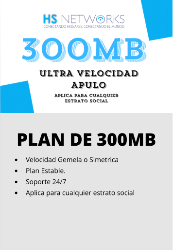 PLAN DE 300MB •	Velocidad Gemela o Simetrica •	Plan Estable. •	Soporte 24/7 •	Aplica para cualquier estrato social