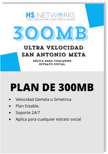 PLAN DE 300MB •	Velocidad Gemela o Simetrica •	Plan Estable. •	Soporte 24/7 •	Aplica para cualquier estrato social