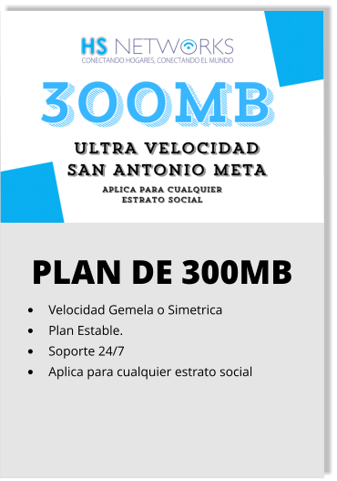 PLAN DE 300MB •	Velocidad Gemela o Simetrica •	Plan Estable. •	Soporte 24/7 •	Aplica para cualquier estrato social